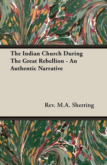 The Indian Church During The Great Rebellion - An Authentic Narrative Sherring Rev. M. A.