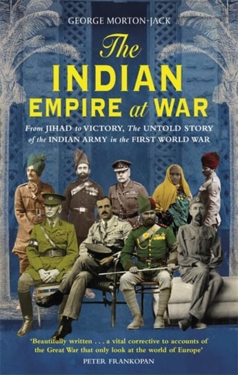 The Indian Empire At War: From Jihad to Victory, The Untold Story of the Indian Army in the First Wo George Morton-Jack