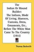 The Indian or Mound Builder: The Indians, Mode of Living, Manners, Customs, Dress, Ornaments, Etc., Before the White Man Came to the Country (1911) Beckwith Thomas