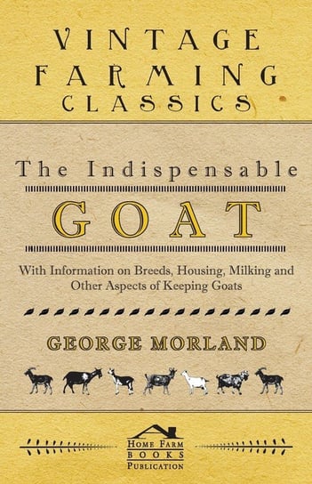 The Indispensable Goat - With Information on Breeds, Housing, Milking and Other Aspects of Keeping Goats Morland George