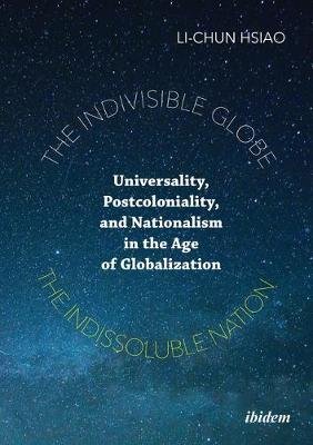 The Indivisible Globe, the Indissoluble Nation - Universality, Postcoloniality, and Nationalism in the Age of Globalization Li-chun Hsiao