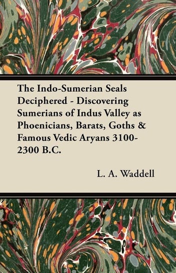 The Indo-Sumerian Seals Deciphered - Discovering Sumerians of Indus Valley as Phoenicians, Barats, Goths & Famous Vedic Aryans 3100-2300 B.C. Waddell L. A.