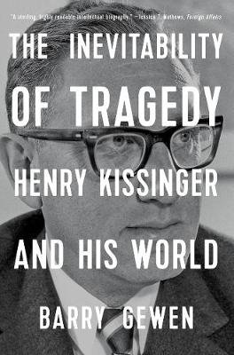 The Inevitability of Tragedy: Henry Kissinger and His World Barry Gewen