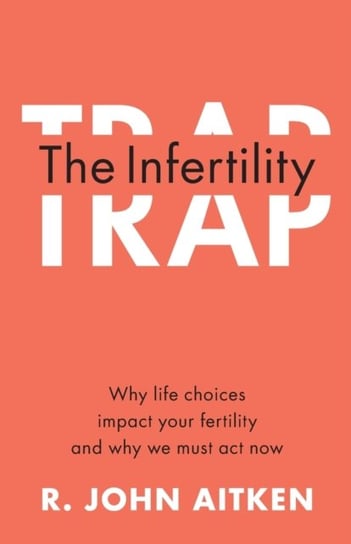 The Infertility Trap: Why Life Choices Impact your Fertility and Why We Must Act Now R. John Aitken