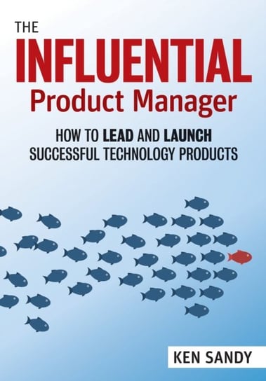 The Influential Product Manager: How to Lead and Launch Successful Technology Products Ken Sandy