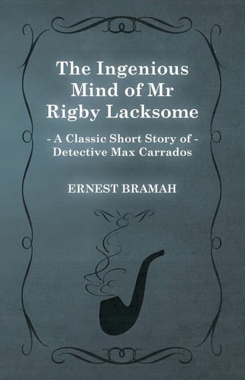 The Ingenious Mind of Mr Rigby Lacksome (A Classic Short Story of Detective Max Carrados) Bramah Ernest