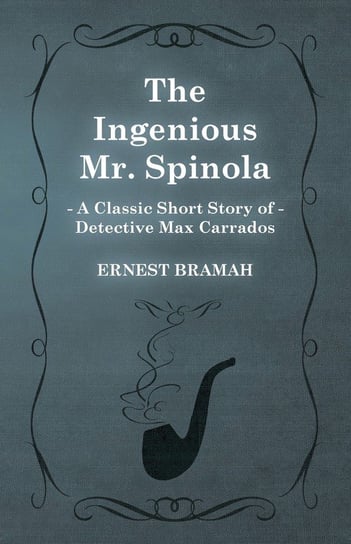 The Ingenious Mr. Spinola (A Classic Short Story of Detective Max Carrados) Bramah Ernest