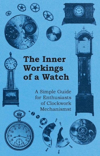 The Inner Workings of a Watch - A Simple Guide for Enthusiasts of Clockwork Mechanisms Anon.