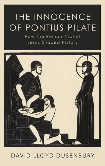 The Innocence of Pontius Pilate: How the Roman Trial of Jesus Shaped History David Lloyd Dusenbury