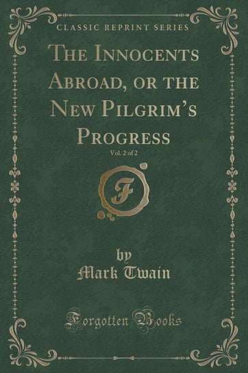 The Innocents Abroad, or the New Pilgrim's Progress, Vol. 2 of 2 (Classic Reprint) Twain Mark