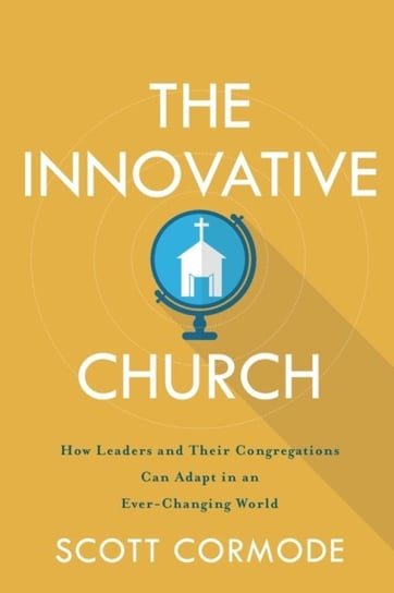 The Innovative Church: How Leaders and Their Congregations Can Adapt in an Ever-Changing World Scott Cormode