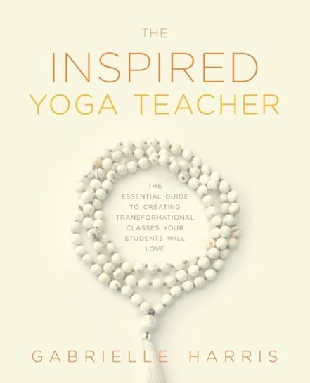The Inspired Yoga Teacher: The Essential Guide to Creating Transformational Classes your Students wi Gabrielle Harris