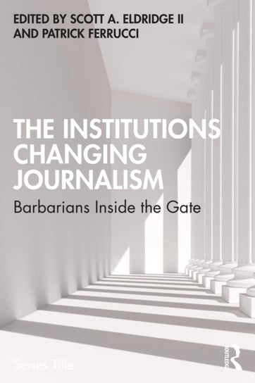 The Institutions Changing Journalism: Barbarians Inside the Gate Patrick Ferrucci
