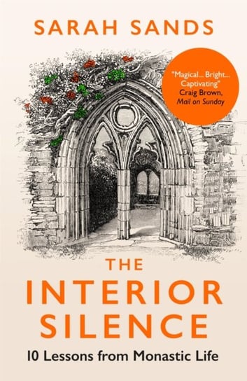 The Interior Silence: 10 Lessons from Monastic Life Sarah Sands