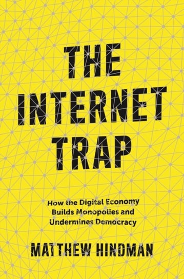 The Internet Trap. How the Digital Economy Builds Monopolies and Undermines Democracy Matthew Hindman