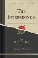 The Interregnum (Classic Reprint) Hill R. A. P.