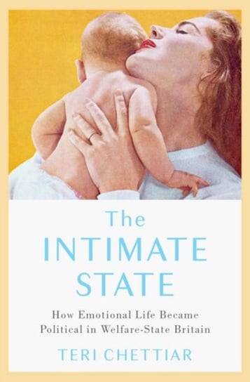 The Intimate State: How Emotional Life Became Political in Welfare-State Britain Opracowanie zbiorowe