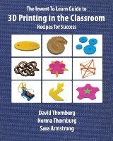 The Invent To Learn Guide to 3D Printing in the Classroom Thornburg Ma Norma, Thornburg Ph. David D., Armstrong Ph. Sara D.