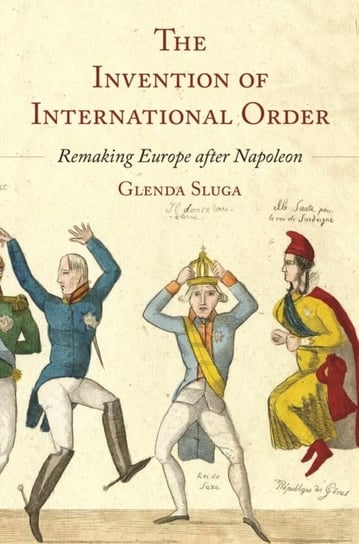 The Invention of International Order: Remaking Europe after Napoleon Professor Glenda Sluga