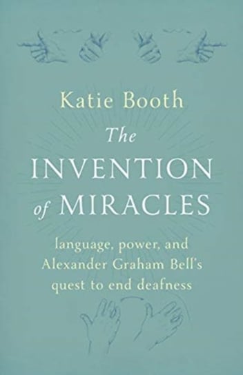 The Invention of Miracles: language, power, and Alexander Graham Bells quest to end deafness Booth Katie