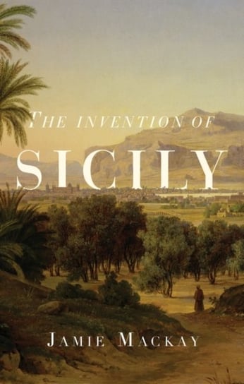 The Invention of Sicily: A Mediterranean History Jamie MacKay