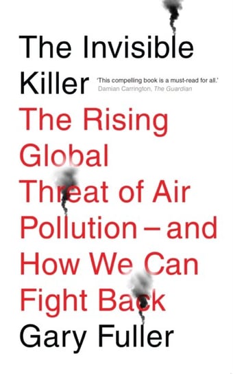 The Invisible Killer: The Rising Global Threat of Air Pollution - And How We Can Fight Back Gary Fuller
