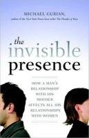 The Invisible Presence: How a Man's Relationship with His Mother Affects All His Relationships with Women Gurian Michael