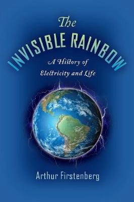 The Invisible Rainbow: A History of Electricity and Life Arthur Firstenberg