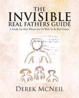 The Invisible Real Fathers Guide: A Guide for Men Whom Are or Wish to Be Real Fathers Mcneil Derek