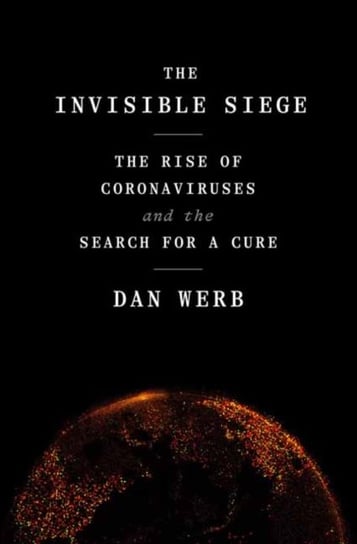 The Invisible Siege: The Rise of Coronaviruses and the Search for a Cure Dan Werb