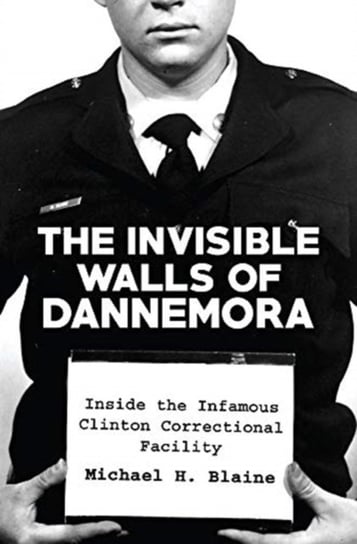 The Invisible Walls of Dannemora: Inside the Infamous Clinton Correctional Facility Michael H. Blaine