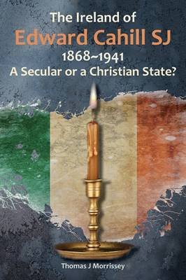 The Ireland of Edward Cahill Sj: 1868-1941: A Secular or a Christian State? Morrissey Thomas J.