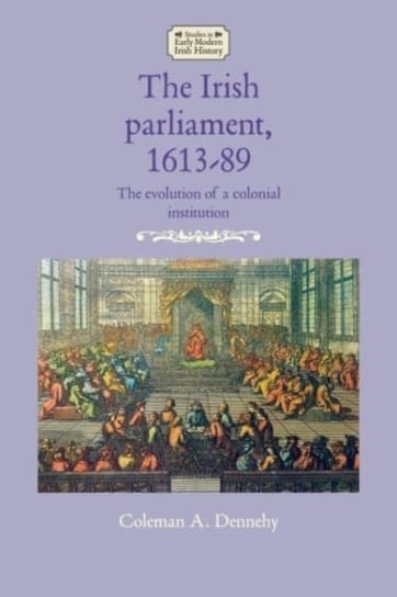 The Irish Parliament, 1613-89: The Evolution of a Colonial Institution Coleman A. Dennehy