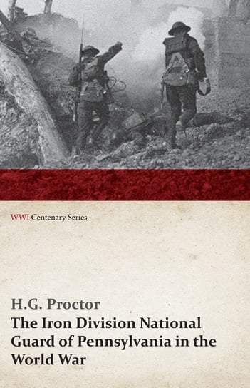 The Iron Division National Guard of Pennsylvania in the World War (WWI Centenary Series) Proctor H. G.
