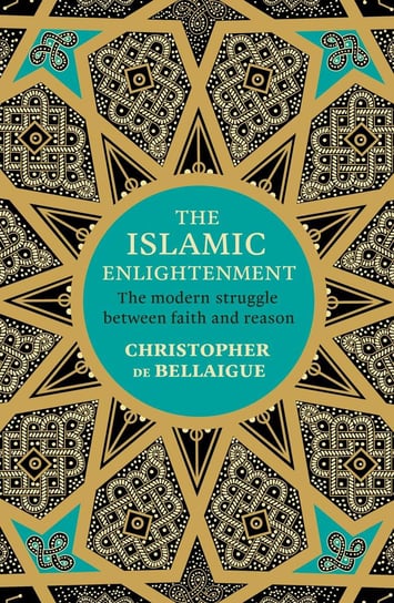 The Islamic Enlightenment. The Modern Struggle Between Faith and Reason de Bellaigue Christopher