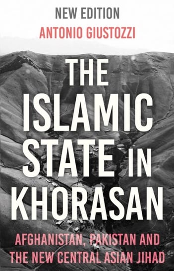 The Islamic State in Khorasan: Afghanistan, Pakistan and the New Central Asian Jihad Giustozzi Antonio