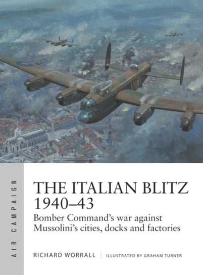 The Italian Blitz 1940-43: Bomber Commands war against Mussolinis cities, docks and factories Richard Worrall