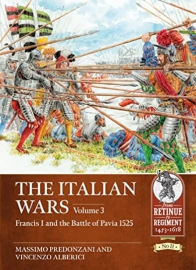 The Italian Wars Volume 3: Francis I and the Battle of Pavia 1525 Massimo Predonzani, Vincenzo Alberici