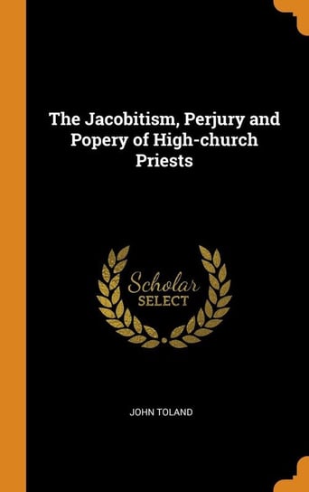 The Jacobitism, Perjury and Popery of High-church Priests Toland John