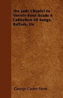 The Jade Chaplet In Twenty-Four Beads A Collection Of Songs, Ballads, Etc Stent George Carter