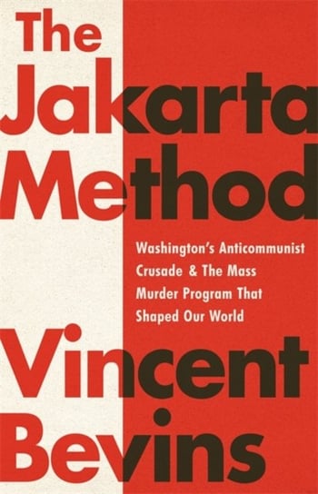 The Jakarta Method: Washingtons Anticommunist Crusade and the Mass Murder Program that Shaped Our Wo Vincent Bevins