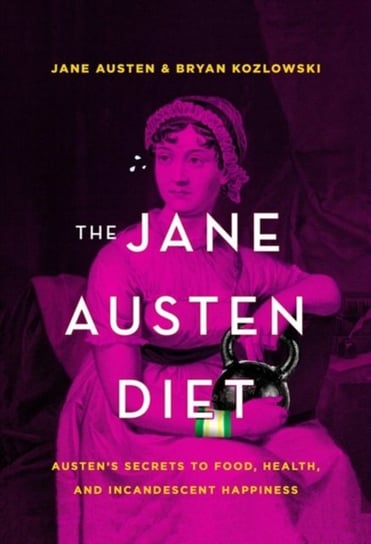 The Jane Austen Diet: Austenas Secrets to Food, Fitness, and Incandescent Happiness Kozlowski Bryan