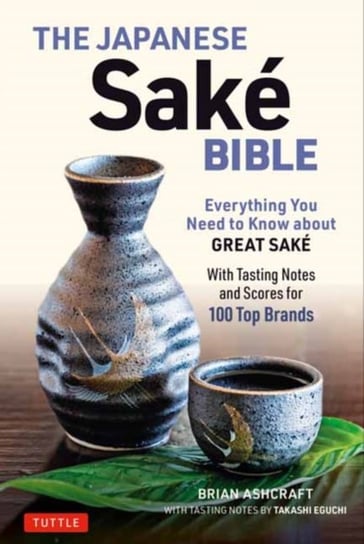 The Japanese Sake Bible: Everything You Need to Know About Great Sake (With Tasting Notes and Scores Ashcraft Brian, Takashi Eguchi