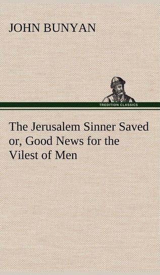 The Jerusalem Sinner Saved; or, Good News for the Vilest of Men Bunyan John