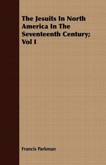The Jesuits In North America In The Seventeenth Century; Vol I Parkman Francis