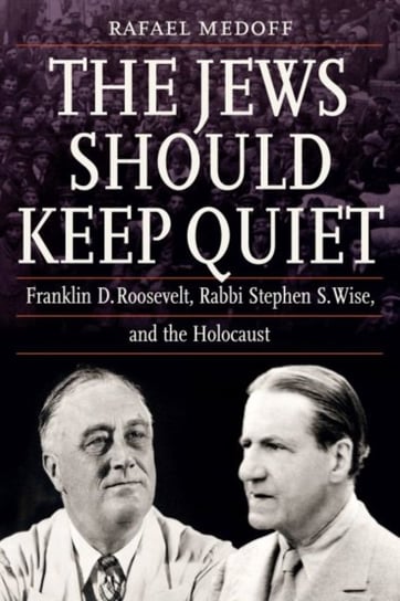 The Jews Should Keep Quiet: Franklin D. Roosevelt, Rabbi Stephen S. Wise, and the Holocaust Rafael Medoff