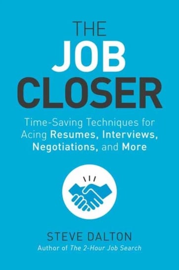 The Job Closer: Time-Saving Techniques for Acing Resumes, Interviews, Negotiations and More Steve Dalton