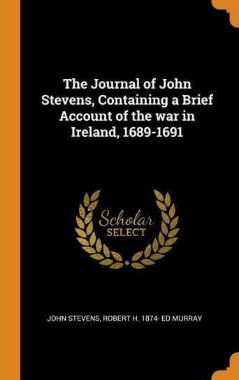 The Journal of John Stevens, Containing a Brief Account of the war in Ireland, 1689-1691 Stevens John