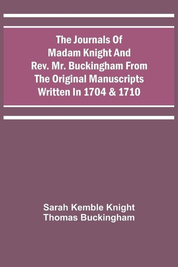 The Journals Of Madam Knight And Rev. Mr. Buckingham From The Original Manuscripts Written In 1704 & 1710 Knight Sarah Kemble