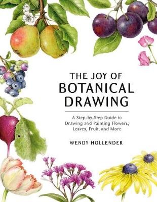 The Joy of Botanical Drawing: A Step-by-Step Guide to Drawing and Painting Flowers, Leaves, Fruit, and More Wendy Hollender